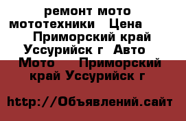 ремонт мото, мототехники › Цена ­ 100 - Приморский край, Уссурийск г. Авто » Мото   . Приморский край,Уссурийск г.